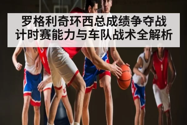 罗格利奇环西总成绩争夺战 计时赛能力与车队战术全解析